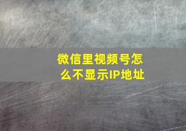 微信里视频号怎么不显示IP地址