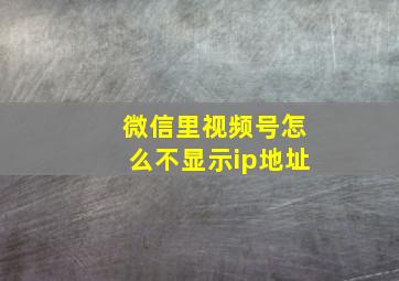 微信里视频号怎么不显示ip地址