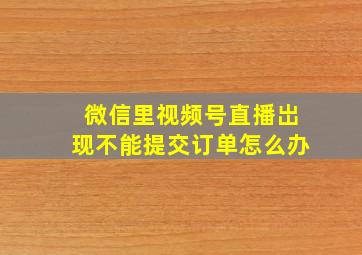 微信里视频号直播岀现不能提交订单怎么办