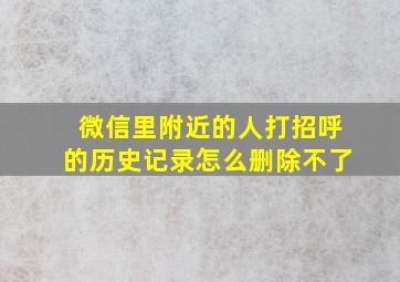 微信里附近的人打招呼的历史记录怎么删除不了