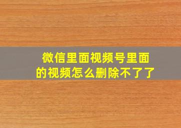 微信里面视频号里面的视频怎么删除不了了