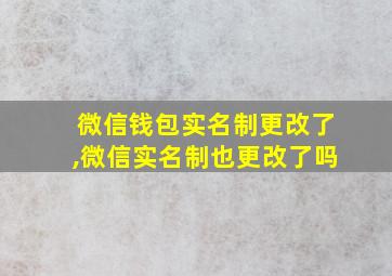 微信钱包实名制更改了,微信实名制也更改了吗