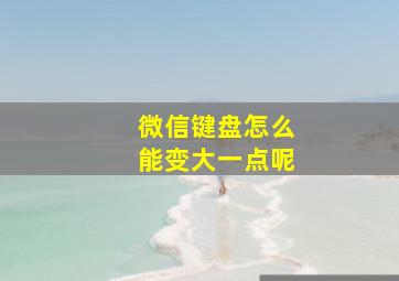 微信键盘怎么能变大一点呢