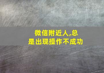 微信附近人,总是出现操作不成功