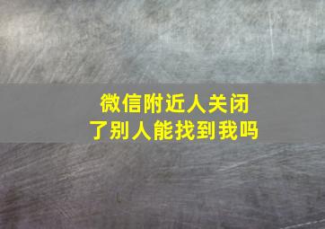 微信附近人关闭了别人能找到我吗