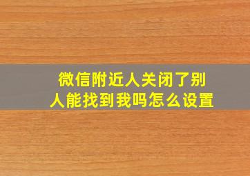 微信附近人关闭了别人能找到我吗怎么设置