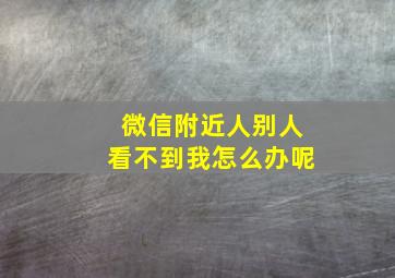 微信附近人别人看不到我怎么办呢