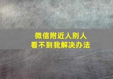 微信附近人别人看不到我解决办法