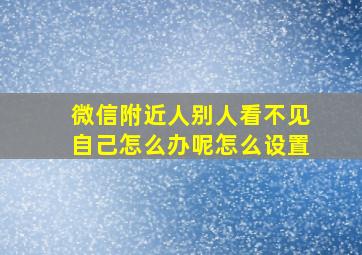 微信附近人别人看不见自己怎么办呢怎么设置