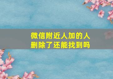 微信附近人加的人删除了还能找到吗