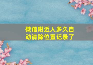 微信附近人多久自动清除位置记录了