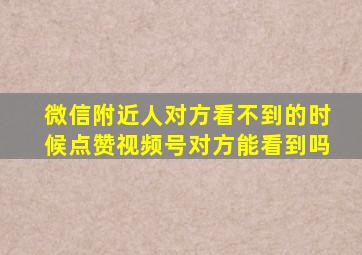 微信附近人对方看不到的时候点赞视频号对方能看到吗