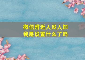 微信附近人没人加我是设置什么了吗