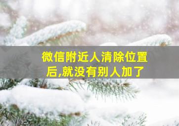 微信附近人清除位置后,就没有别人加了