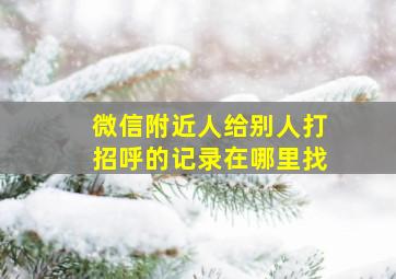 微信附近人给别人打招呼的记录在哪里找