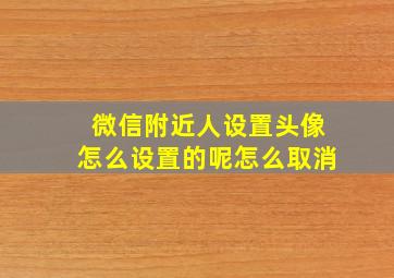 微信附近人设置头像怎么设置的呢怎么取消