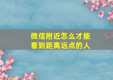 微信附近怎么才能看到距离远点的人