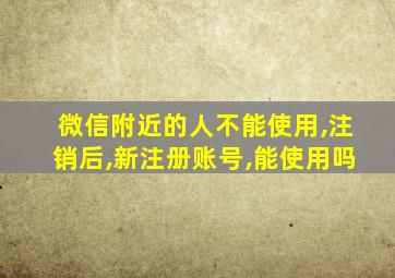 微信附近的人不能使用,注销后,新注册账号,能使用吗