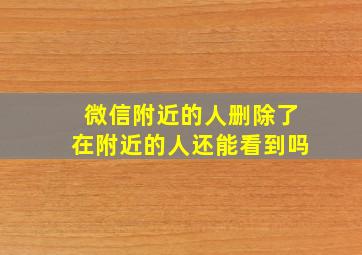 微信附近的人删除了在附近的人还能看到吗