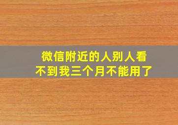 微信附近的人别人看不到我三个月不能用了