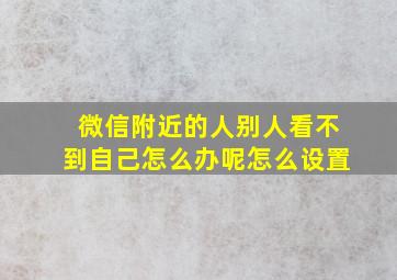 微信附近的人别人看不到自己怎么办呢怎么设置