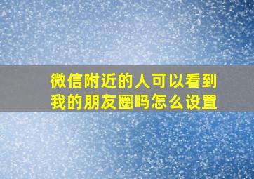 微信附近的人可以看到我的朋友圈吗怎么设置