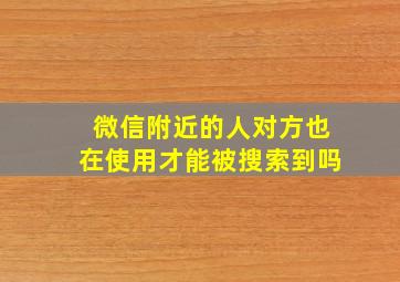 微信附近的人对方也在使用才能被搜索到吗