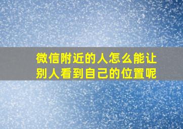 微信附近的人怎么能让别人看到自己的位置呢