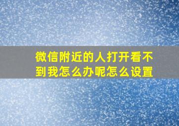 微信附近的人打开看不到我怎么办呢怎么设置