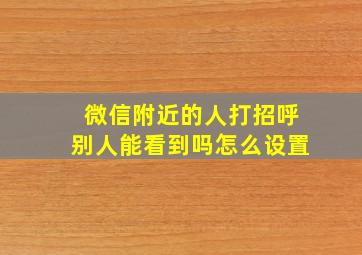 微信附近的人打招呼别人能看到吗怎么设置