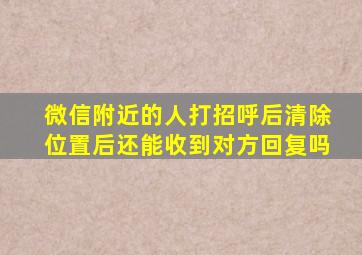 微信附近的人打招呼后清除位置后还能收到对方回复吗