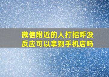 微信附近的人打招呼没反应可以拿到手机店吗