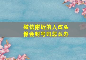 微信附近的人改头像会封号吗怎么办