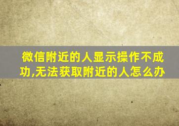 微信附近的人显示操作不成功,无法获取附近的人怎么办