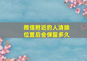 微信附近的人清除位置后会保留多久