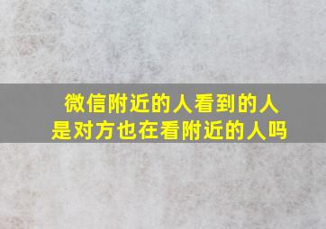 微信附近的人看到的人是对方也在看附近的人吗