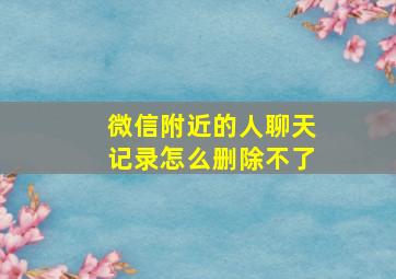 微信附近的人聊天记录怎么删除不了