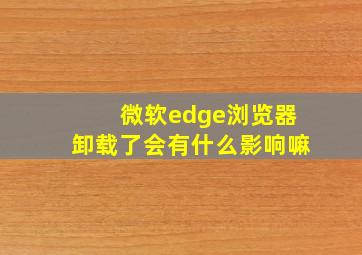 微软edge浏览器卸载了会有什么影响嘛