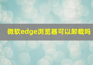 微软edge浏览器可以卸载吗