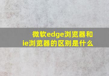 微软edge浏览器和ie浏览器的区别是什么