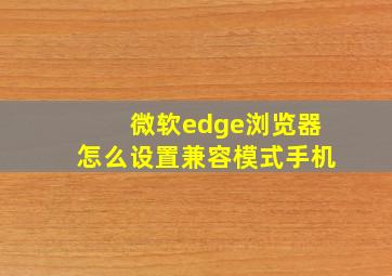 微软edge浏览器怎么设置兼容模式手机