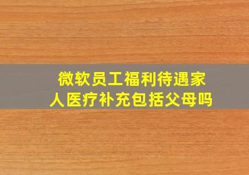 微软员工福利待遇家人医疗补充包括父母吗