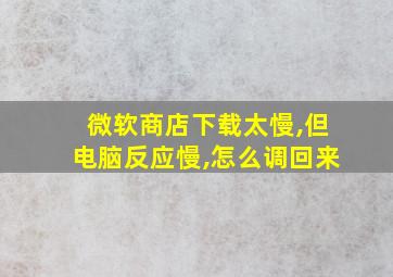 微软商店下载太慢,但电脑反应慢,怎么调回来