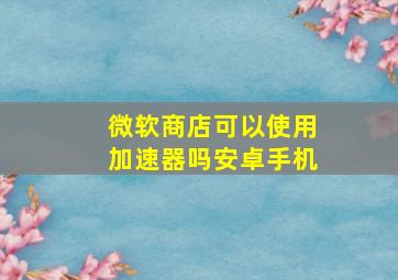 微软商店可以使用加速器吗安卓手机