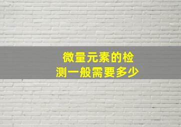 微量元素的检测一般需要多少