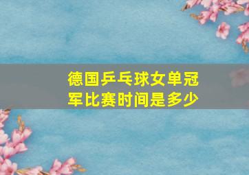 德国乒乓球女单冠军比赛时间是多少