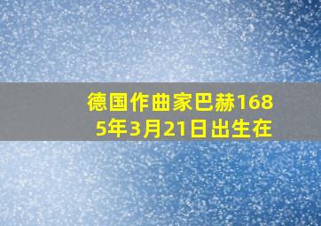 德国作曲家巴赫1685年3月21日出生在