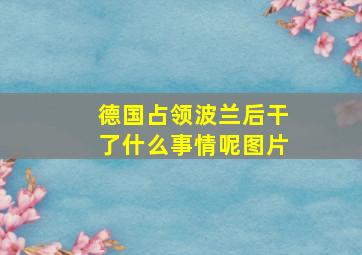 德国占领波兰后干了什么事情呢图片