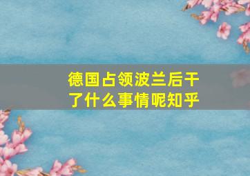 德国占领波兰后干了什么事情呢知乎