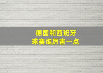 德国和西班牙球赛谁厉害一点